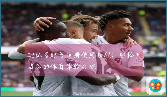 ng体育账号注册使用教程：轻松开启你的体育体验之旅
