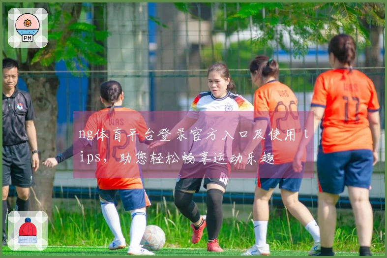 ng体育平台登录官方入口及使用 tips，助您轻松畅享运动乐趣