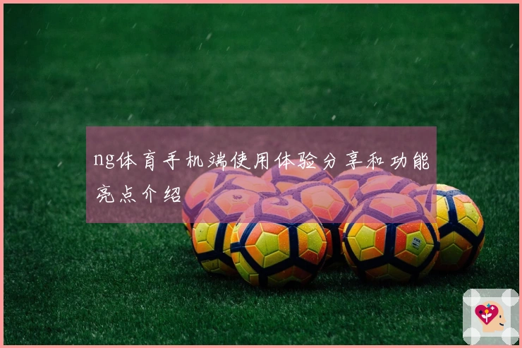 ng体育手机端使用体验分享和功能亮点介绍