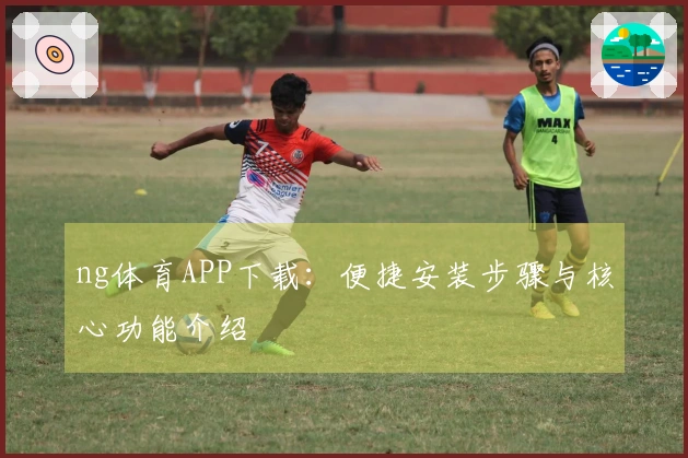 ng体育APP下载：便捷安装步骤与核心功能介绍