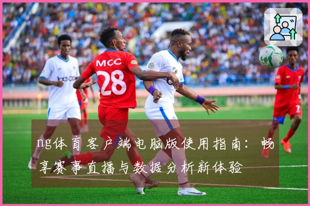 ng体育客户端电脑版使用指南：畅享赛事直播与数据分析新体验