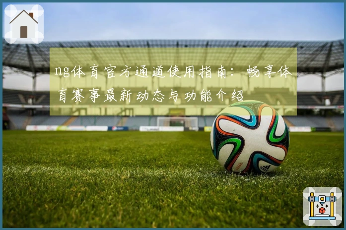 ng体育官方通道使用指南：畅享体育赛事最新动态与功能介绍