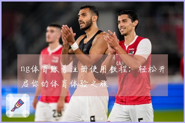 ng体育账号注册使用教程：轻松开启你的体育体验之旅