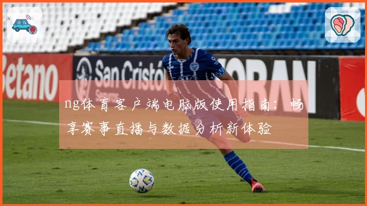 ng体育客户端电脑版使用指南：畅享赛事直播与数据分析新体验