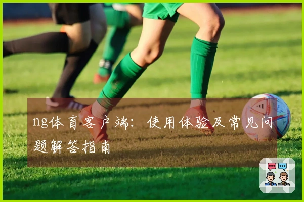 ng体育客户端：使用体验及常见问题解答指南