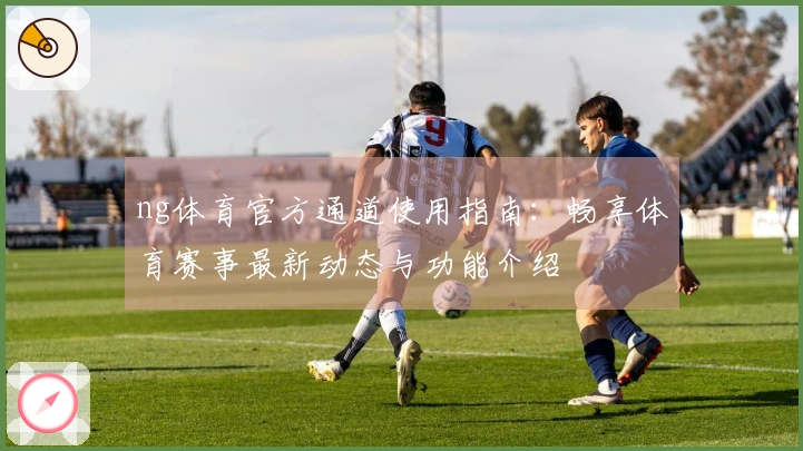 ng体育官方通道使用指南：畅享体育赛事最新动态与功能介绍