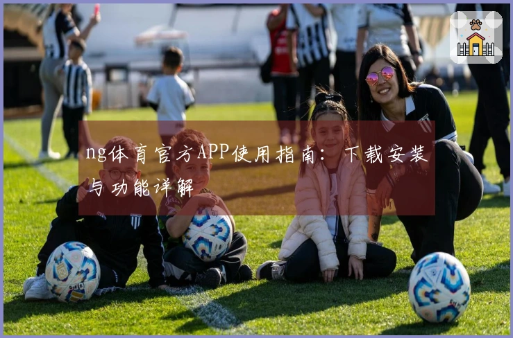 ng体育官方APP使用指南：下载安装与功能详解